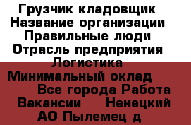 Грузчик-кладовщик › Название организации ­ Правильные люди › Отрасль предприятия ­ Логистика › Минимальный оклад ­ 30 000 - Все города Работа » Вакансии   . Ненецкий АО,Пылемец д.